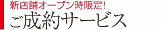 新店舗オープン時限定！ご成約サービス